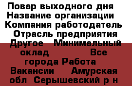 Повар выходного дня › Название организации ­ Компания-работодатель › Отрасль предприятия ­ Другое › Минимальный оклад ­ 10 000 - Все города Работа » Вакансии   . Амурская обл.,Серышевский р-н